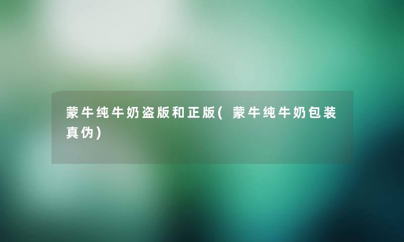 蒙牛纯牛奶盗版和正版(蒙牛纯牛奶包装真伪)