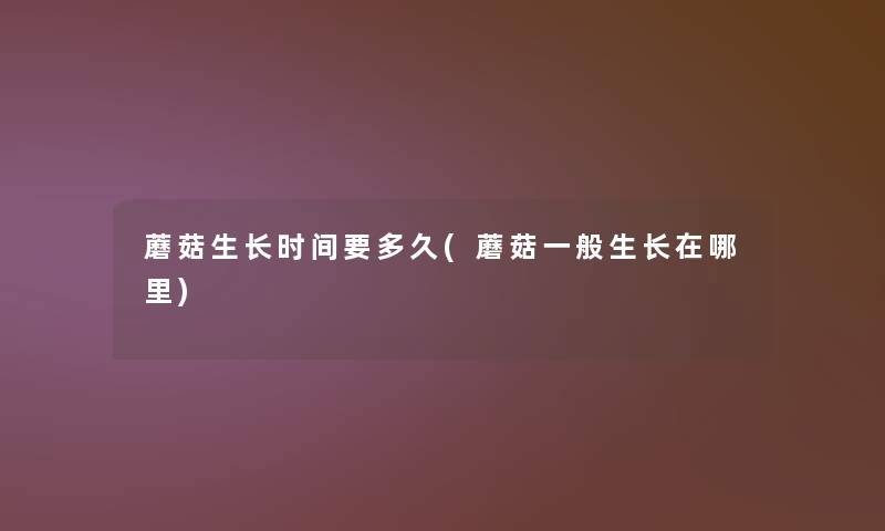 蘑菇生长时间要多久(蘑菇一般生长在哪里)