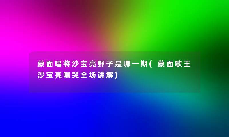 蒙面唱将沙宝亮野子是哪一期(蒙面歌王沙宝亮唱哭全场讲解)