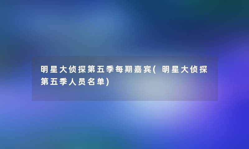 明星大侦探第五季每期嘉宾(明星大侦探第五季人员名单)