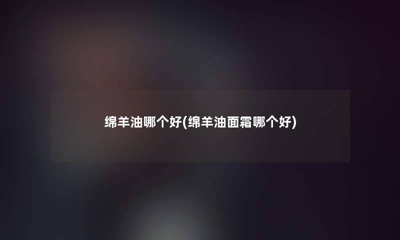 绵羊油哪个好(绵羊油面霜哪个好)