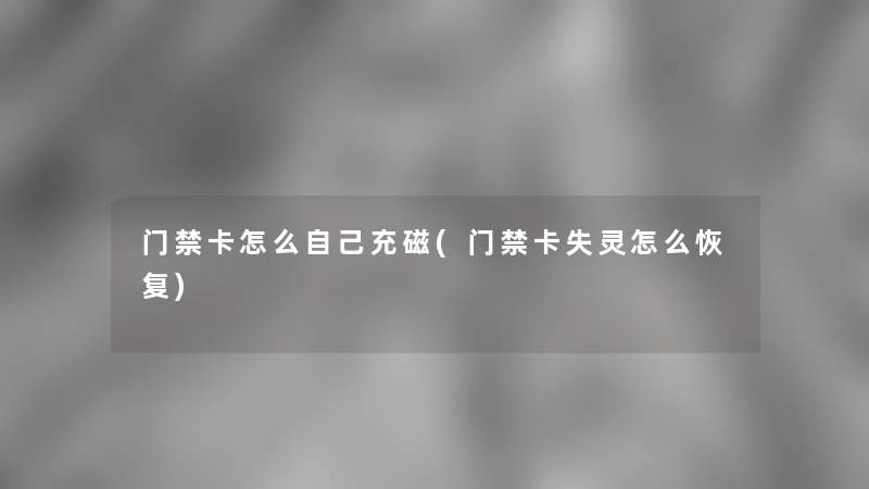 门禁卡怎么自己充磁(门禁卡失灵怎么恢复)