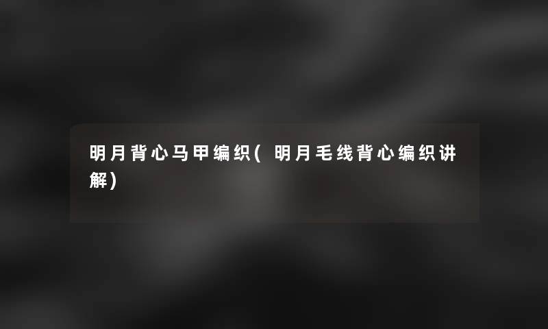 明月背心马甲编织(明月毛线背心编织讲解)