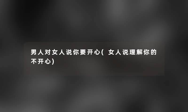 男人对女人说你要开心(女人说理解你的不开心)
