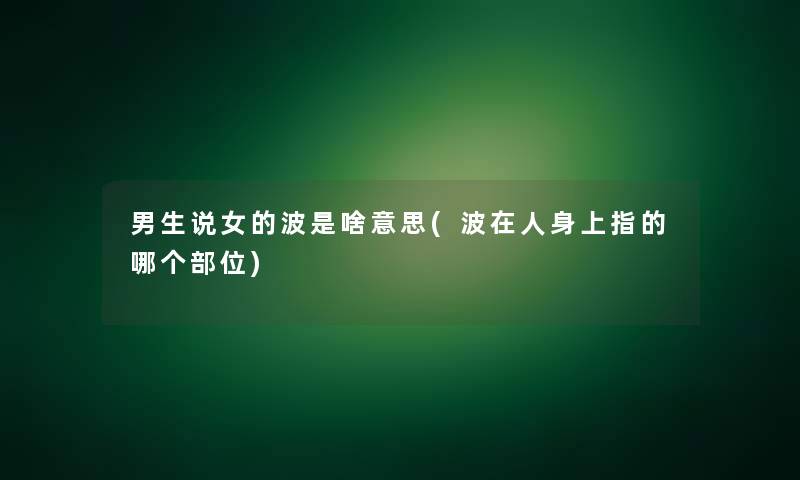 男生说女的波是啥意思(波在人身上指的哪个部位)