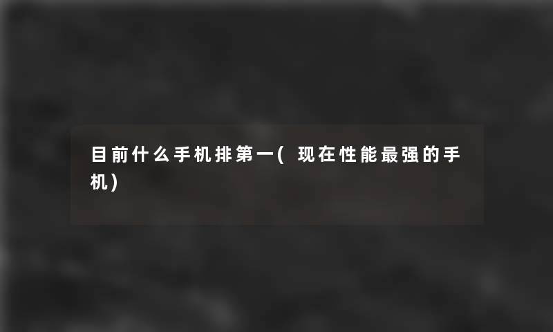 目前什么手机排第一(性能强的手机)