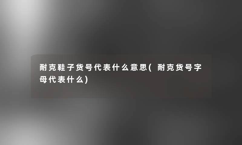 耐克鞋子货号代表什么意思(耐克货号字母代表什么)