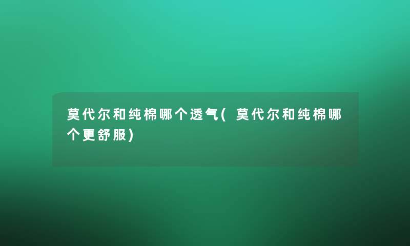 莫代尔和纯棉哪个透气(莫代尔和纯棉哪个更舒服)