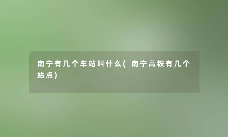南宁有几个车站叫什么(南宁高铁有几个站点)