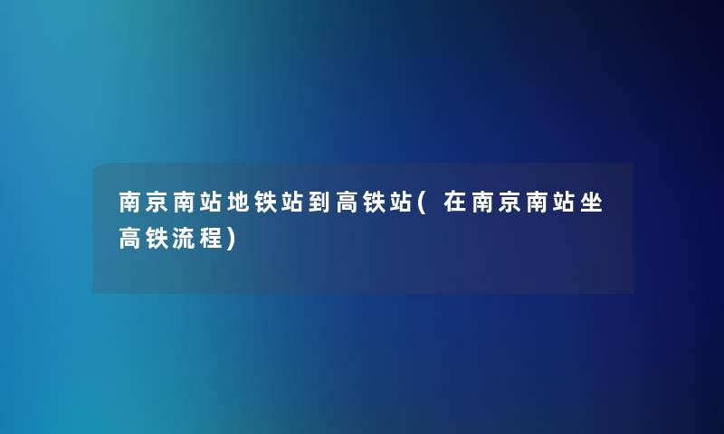 南京南站地铁站到高铁站(在南京南站坐高铁流程)
