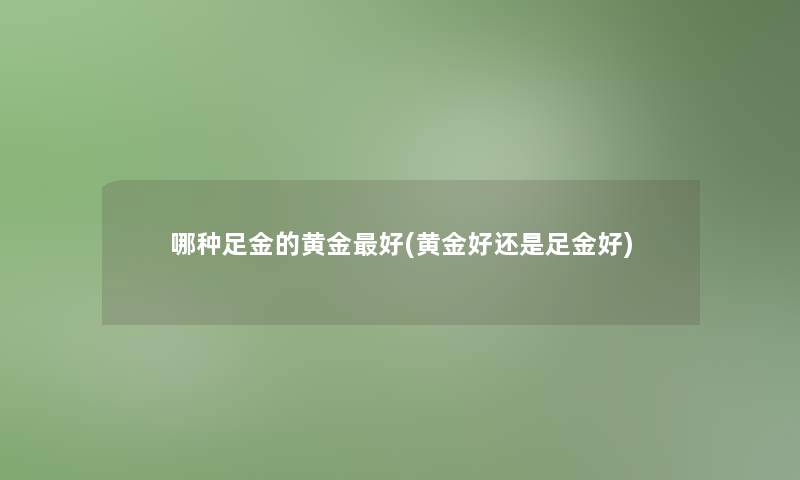 哪种足金的黄金好(黄金好还是足金好)