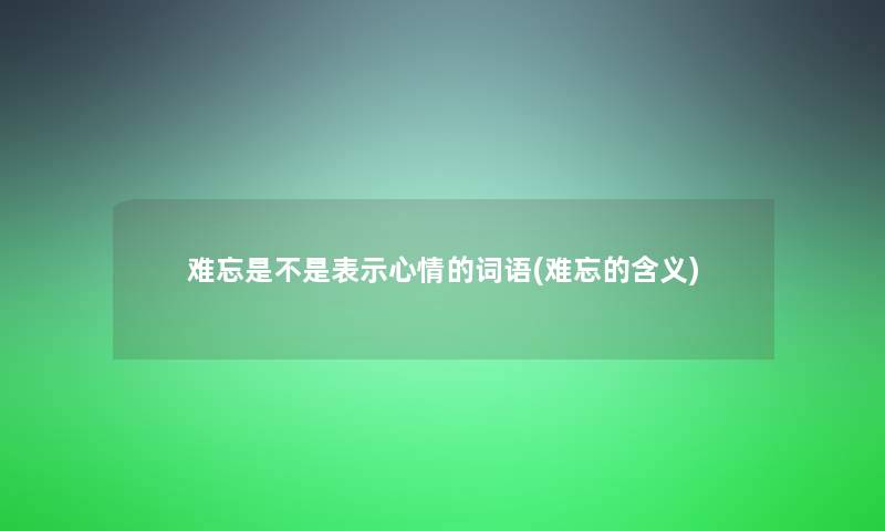 难忘是不是表示心情的词语(难忘的含义)