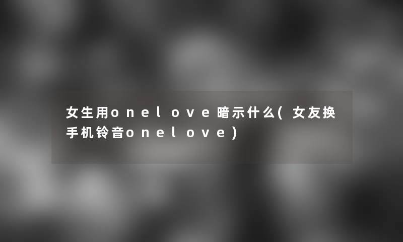 女生用onelove暗示什么(女友换手机铃音onelove)