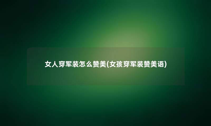 女人穿军装怎么赞美(女孩穿军装赞美语)