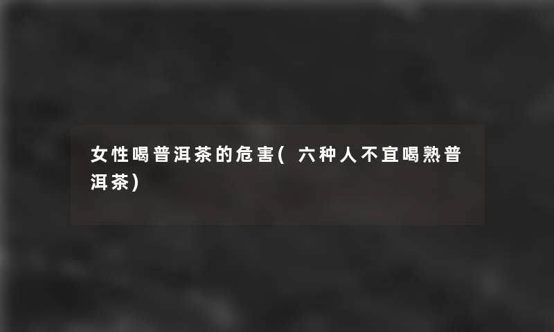 女性喝普洱茶的危害(六种人不宜喝熟普洱茶)
