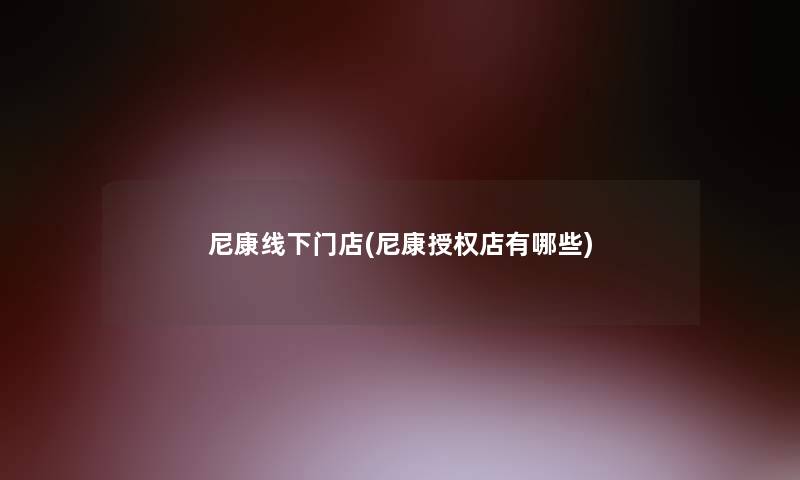 尼康线下门店(尼康授权店有哪些)