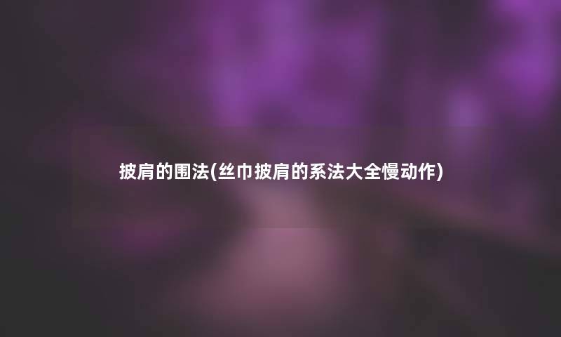 披肩的围法(丝巾披肩的系法大全慢动作)