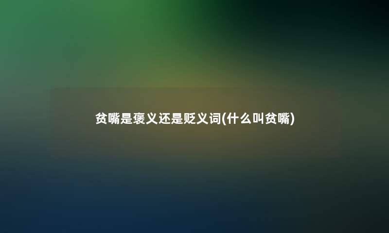 贫嘴是褒义还是贬义词(什么叫贫嘴)
