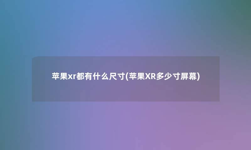 苹果xr都有什么尺寸(苹果XR多少寸屏幕)