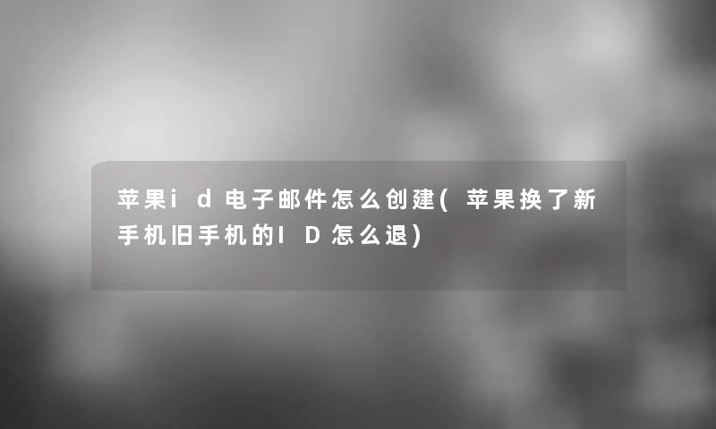 苹果id电子邮件怎么创建(苹果换了新手机旧手机的ID怎么退)