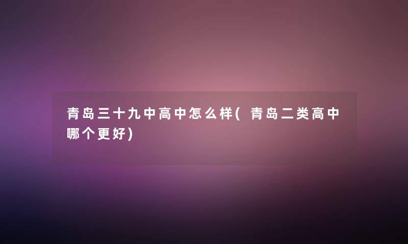 青岛三十九中高中怎么样(青岛二类高中哪个更好)