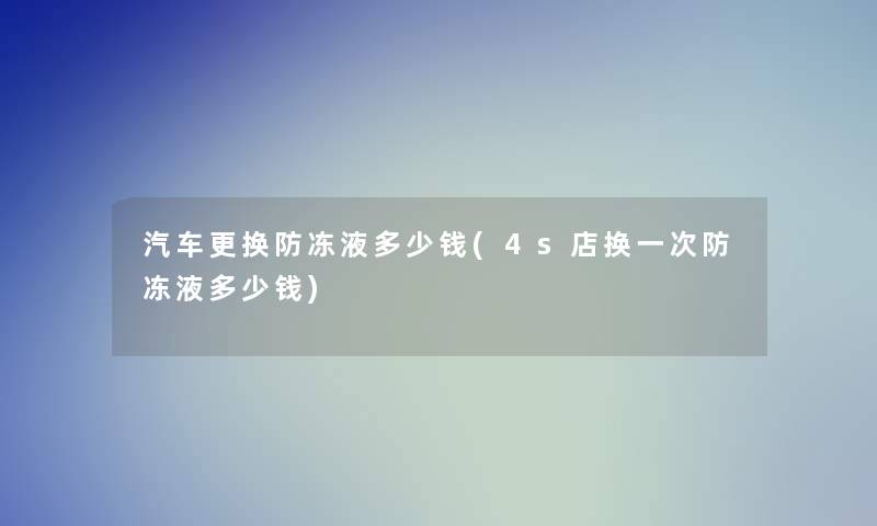 汽车更换防冻液多少钱(4s店换一次防冻液多少钱)