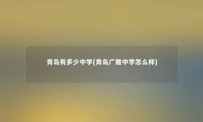 青岛有多少中学(青岛广雅中学怎么样)