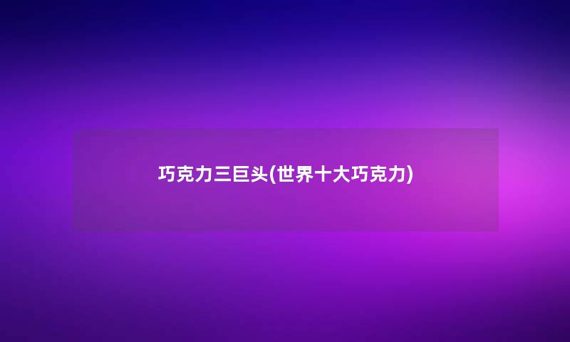 巧克力三巨头(世界一些巧克力)