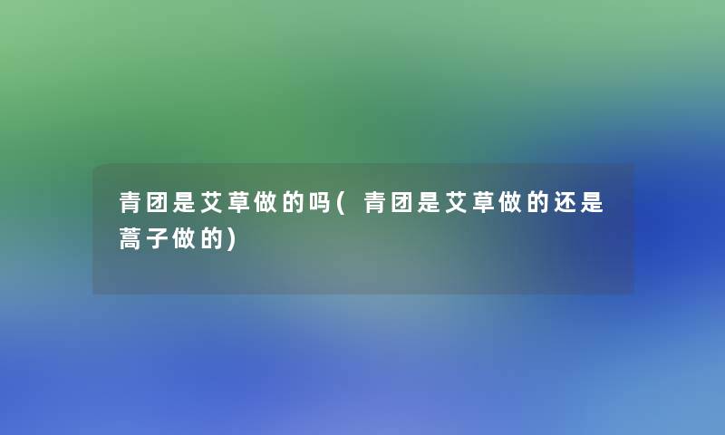 青团是艾草做的吗(青团是艾草做的还是蒿子做的)