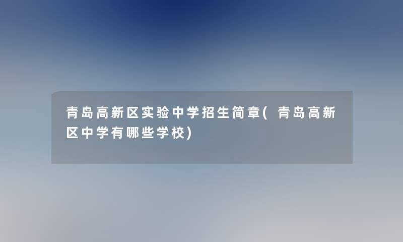 青岛高新区实验中学招生简章(青岛高新区中学有哪些学校)