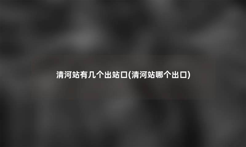 清河站有几个出站口(清河站哪个出口)