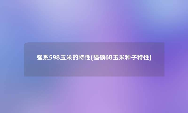 强系598玉米的特性(强硕68玉米种子特性)