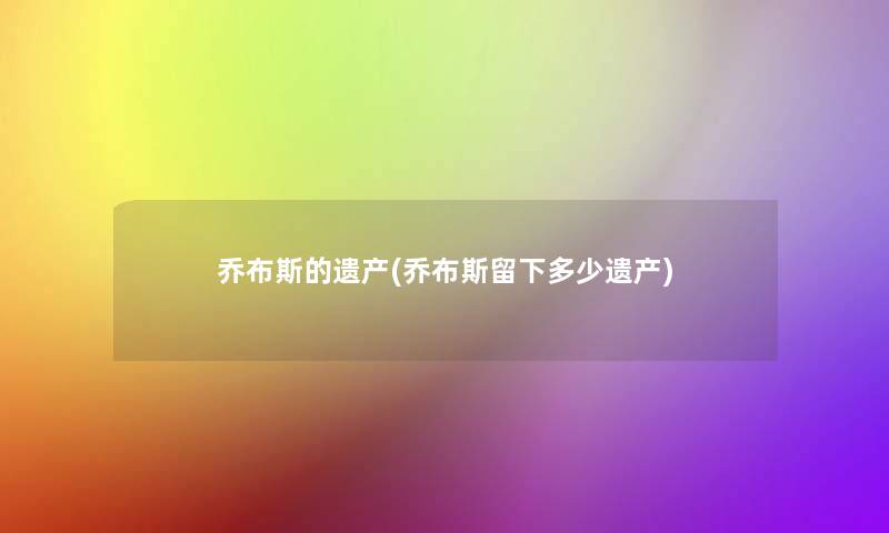 乔布斯的遗产(乔布斯留下多少遗产)