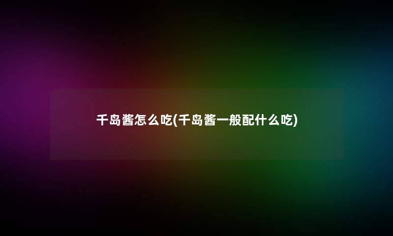 千岛酱怎么吃(千岛酱一般配什么吃)