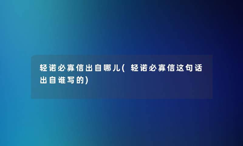轻诺必寡信出自哪儿(轻诺必寡信这句话出自谁写的)