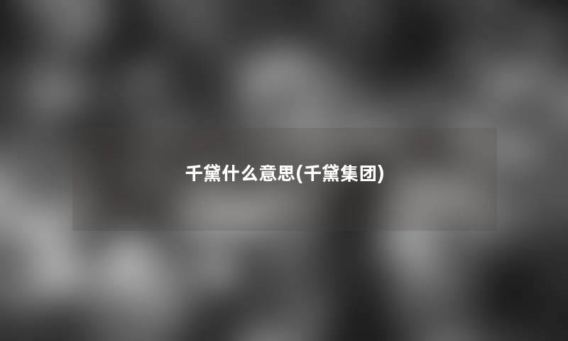 千黛什么意思(千黛集团)
