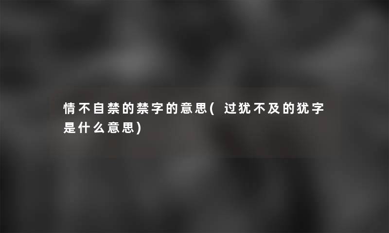 情不自禁的禁字的意思(过犹不及的犹字是什么意思)