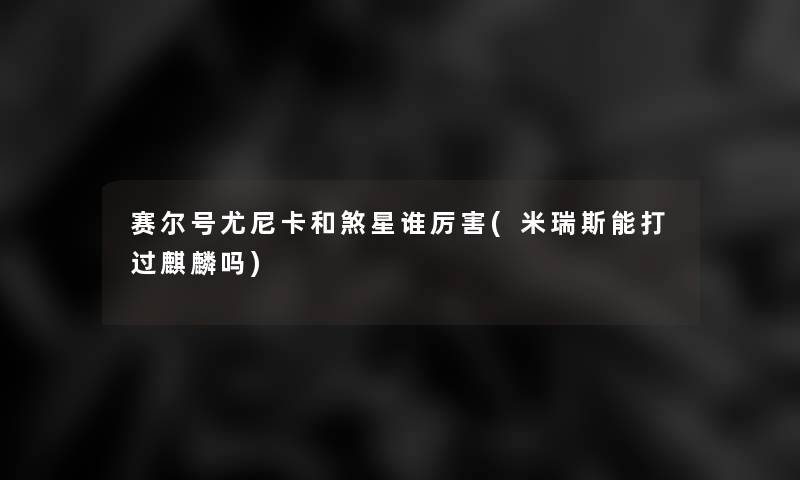 赛尔号尤尼卡和煞星谁厉害(米瑞斯能打过麒麟吗)