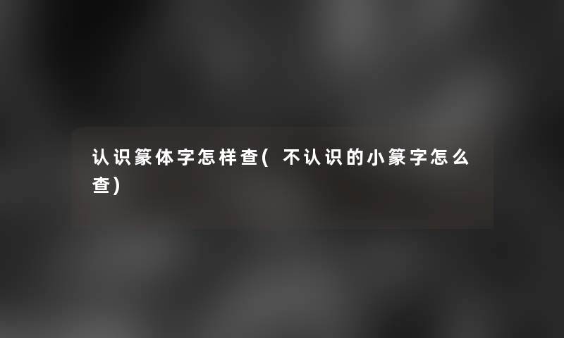 认识篆体字怎样查(不认识的小篆字怎么查)