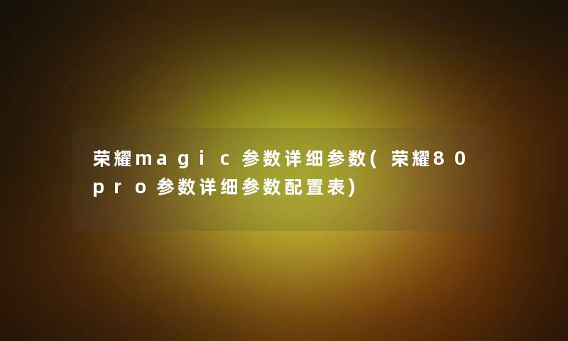 荣耀magic参数详细参数(荣耀80pro参数详细参数配置表)