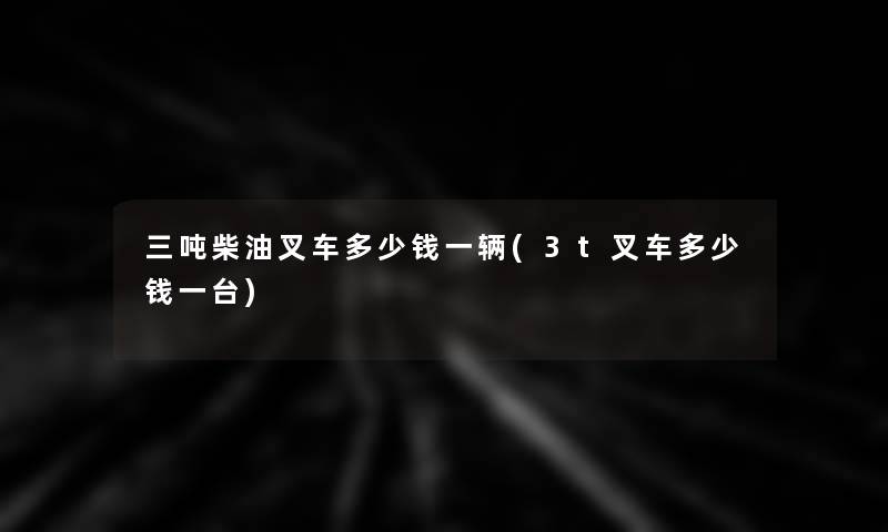 三吨柴油叉车多少钱一辆(3t叉车多少钱一台)