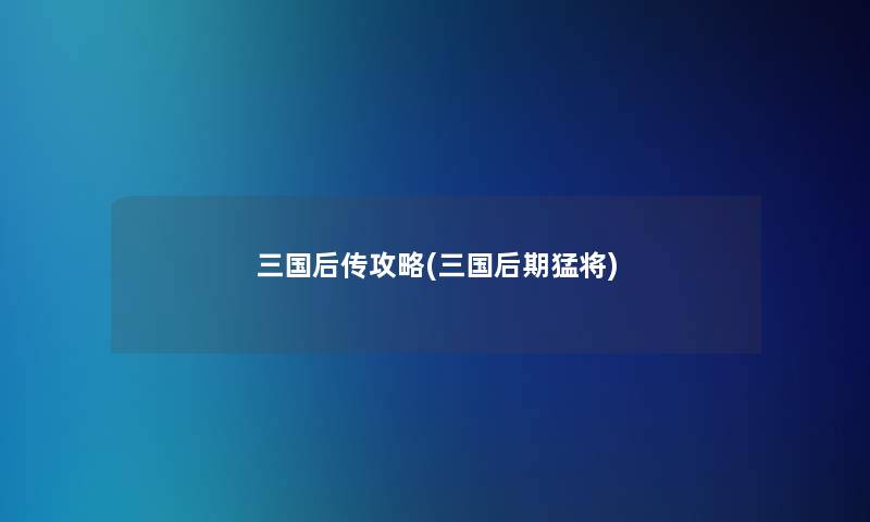 三国后传攻略(三国后期猛将)