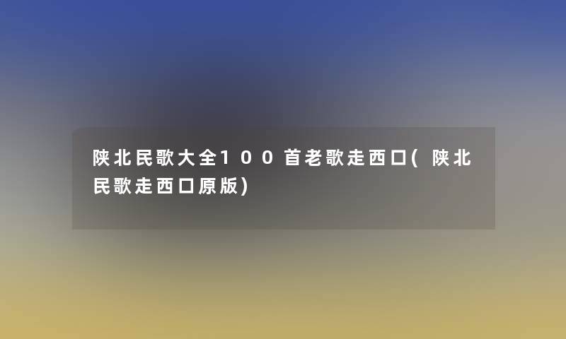 陕北民歌大全几首老歌走西口(陕北民歌走西口原版)