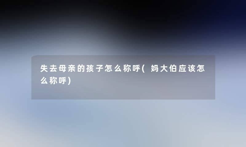 失去母亲的孩子怎么称呼(妈大伯应该怎么称呼)
