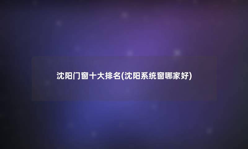 沈阳门窗一些推荐(沈阳系统窗哪家好)