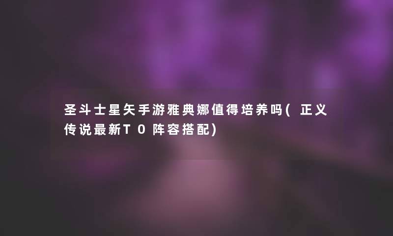 圣斗士星矢手游雅典娜值得培养吗(正义传说新T0阵容搭配)