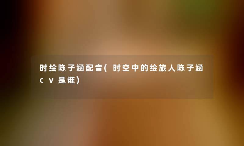 时绘陈子涵配音(时空中的绘旅人陈子涵cv是谁)
