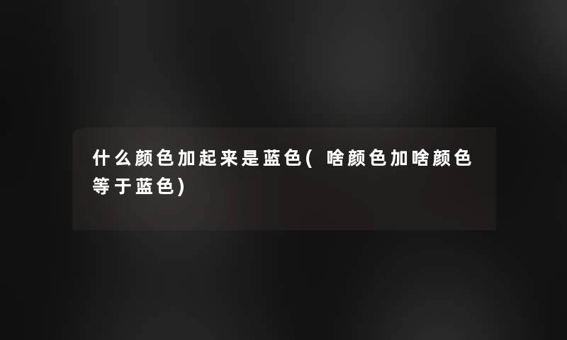 什么颜色加起来是蓝色(啥颜色加啥颜色等于蓝色)