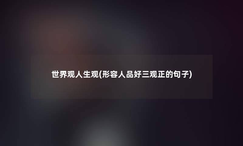 世界观人生观(形容人品好三观正的句子)
