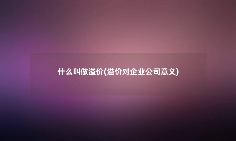 什么叫做溢价(溢价对企业公司意义)